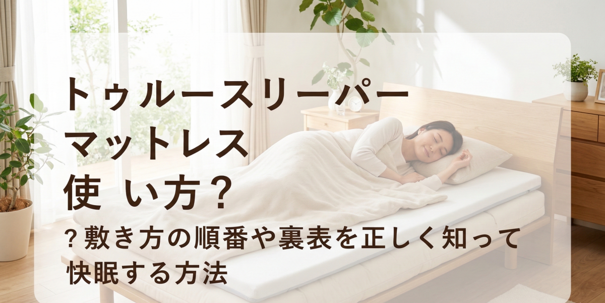 トゥルースリーパーマットレスの使い方は？敷き方の順番や裏表を正しく知って快眠する方法